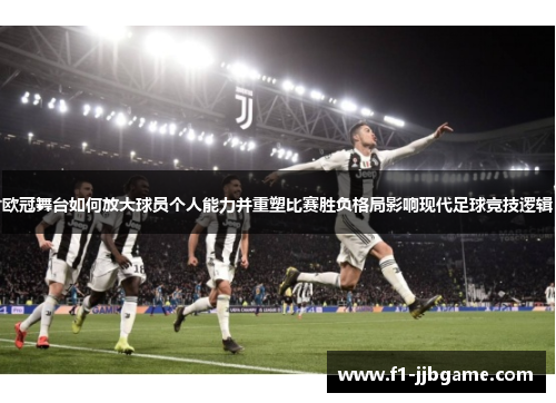 欧冠舞台如何放大球员个人能力并重塑比赛胜负格局影响现代足球竞技逻辑 欧冠舞台如何放大球员个人能力并重塑比赛胜负格局影响现代足球竞技逻辑