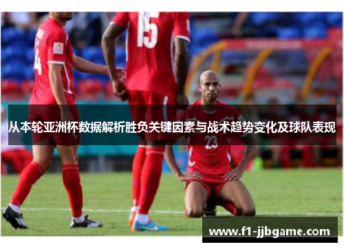 从本轮亚洲杯数据解析胜负关键因素与战术趋势变化及球队表现