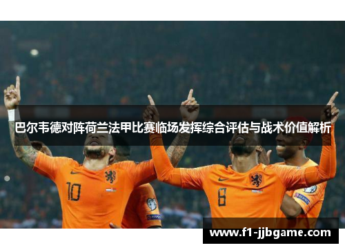 巴尔韦德对阵荷兰法甲比赛临场发挥综合评估与战术价值解析 巴尔韦德对阵荷兰法甲比赛临场发挥综合评估与战术价值解析