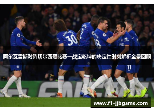 阿尔瓦雷斯对阵切尔西冠比赛一战定乾坤的决定性时刻解析全景回顾