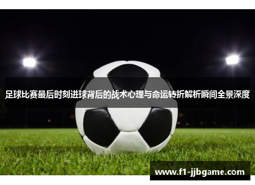 足球比赛最后时刻进球背后的战术心理与命运转折解析瞬间全景深度