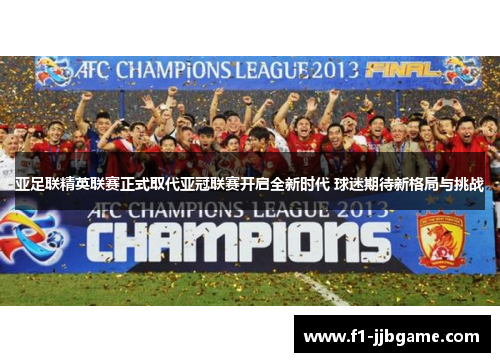 亚足联精英联赛正式取代亚冠联赛开启全新时代 球迷期待新格局与挑战