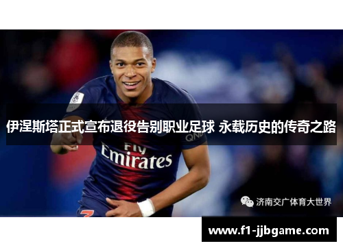 伊涅斯塔正式宣布退役告别职业足球 永载历史的传奇之路