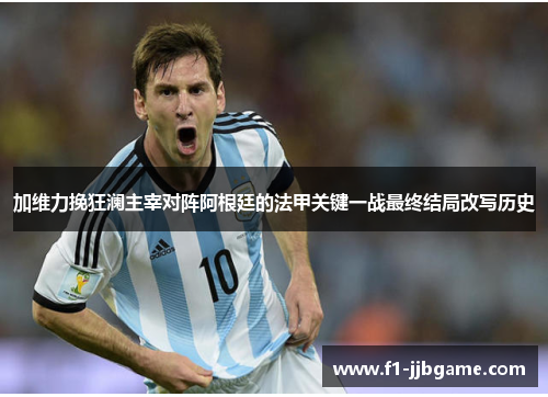 加维力挽狂澜主宰对阵阿根廷的法甲关键一战最终结局改写历史 加维力挽狂澜主宰对阵阿根廷的法甲关键一战最终结局改写历史