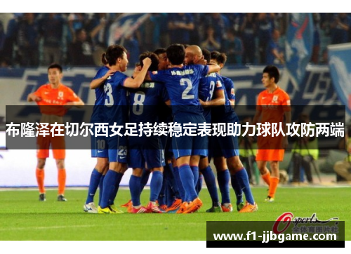 布隆泽在切尔西女足持续稳定表现助力球队攻防两端