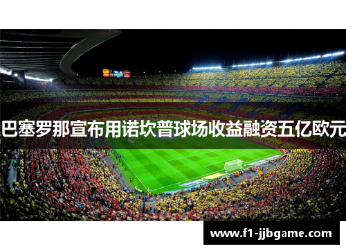 巴塞罗那宣布用诺坎普球场收益融资五亿欧元 巴塞罗那宣布用诺坎普球场收益融资五亿欧元