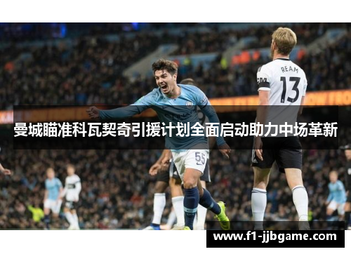 曼城瞄准科瓦契奇引援计划全面启动助力中场革新 曼城瞄准科瓦契奇引援计划全面启动助力中场革新