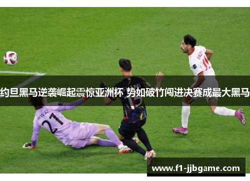 约旦黑马逆袭崛起震惊亚洲杯 势如破竹闯进决赛成最大黑马 约旦黑马逆袭崛起震惊亚洲杯 势如破竹闯进决赛成最大黑马