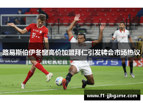 路易斯伯伊冬窗高价加盟拜仁引发转会市场热议 路易斯伯伊冬窗高价加盟拜仁引发转会市场热议
