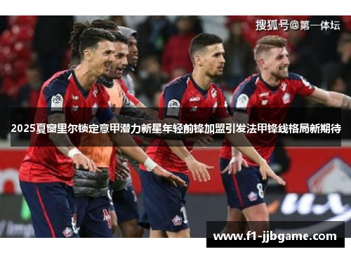 2025夏窗里尔锁定意甲潜力新星年轻前锋加盟引发法甲锋线格局新期待 2025夏窗里尔锁定意甲潜力新星年轻前锋加盟引发法甲锋线格局新期待