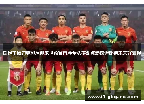 国足主场力克印尼迎来世预赛首胜全队拼劲点燃球迷期待未来好表现