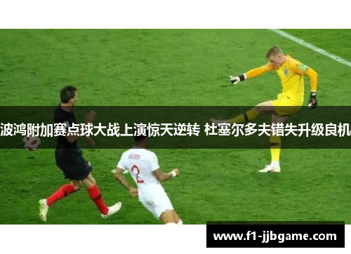 波鸿附加赛点球大战上演惊天逆转 杜塞尔多夫错失升级良机 波鸿附加赛点球大战上演惊天逆转 杜塞尔多夫错失升级良机
