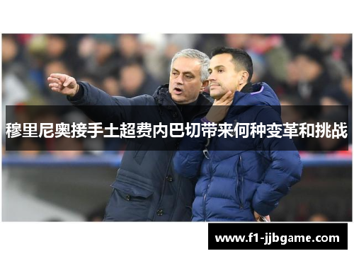 穆里尼奥接手土超费内巴切带来何种变革和挑战 穆里尼奥接手土超费内巴切带来何种变革和挑战