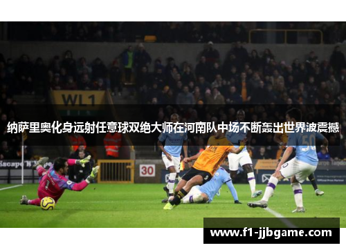 纳萨里奥化身远射任意球双绝大师在河南队中场不断轰出世界波震撼 纳萨里奥化身远射任意球双绝大师在河南队中场不断轰出世界波震撼