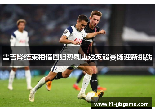 雷吉隆结束租借回归热刺重返英超赛场迎新挑战 雷吉隆结束租借回归热刺重返英超赛场迎新挑战