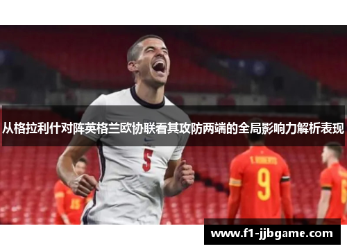从格拉利什对阵英格兰欧协联看其攻防两端的全局影响力解析表现 从格拉利什对阵英格兰欧协联看其攻防两端的全局影响力解析表现