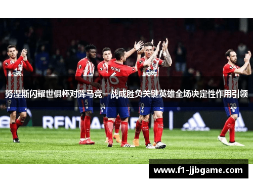 努涅斯闪耀世俱杯对阵马竞一战成胜负关键英雄全场决定性作用引领 努涅斯闪耀世俱杯对阵马竞一战成胜负关键英雄全场决定性作用引领