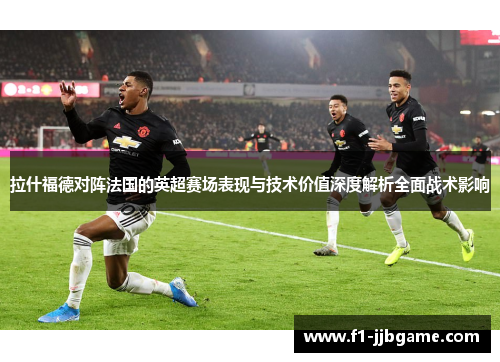 拉什福德对阵法国的英超赛场表现与技术价值深度解析全面战术影响 拉什福德对阵法国的英超赛场表现与技术价值深度解析全面战术影响
