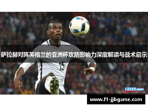 萨拉赫对阵英格兰的亚洲杯攻防影响力深度解读与战术启示