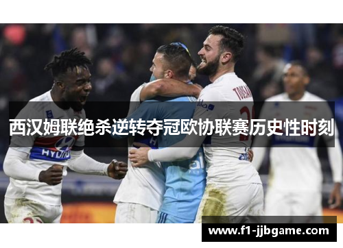 西汉姆联绝杀逆转夺冠欧协联赛历史性时刻 西汉姆联绝杀逆转夺冠欧协联赛历史性时刻