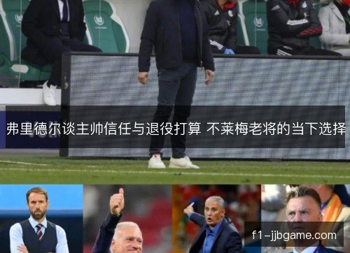 弗里德尔谈主帅信任与退役打算 不莱梅老将的当下选择